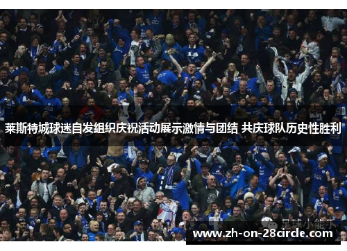 莱斯特城球迷自发组织庆祝活动展示激情与团结 共庆球队历史性胜利 莱斯特城球迷自发组织庆祝活动展示激情与团结 共庆球队历史性胜利
