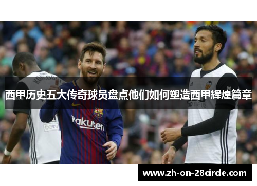 西甲历史五大传奇球员盘点他们如何塑造西甲辉煌篇章
