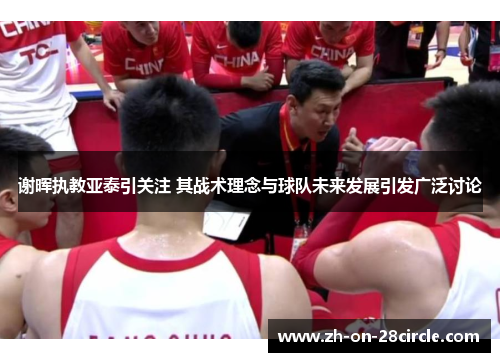 谢晖执教亚泰引关注 其战术理念与球队未来发展引发广泛讨论