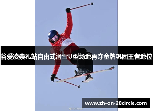 谷爱凌崇礼站自由式滑雪U型场地再夺金牌巩固王者地位