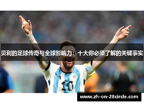 贝利的足球传奇与全球影响力：十大你必须了解的关键事实