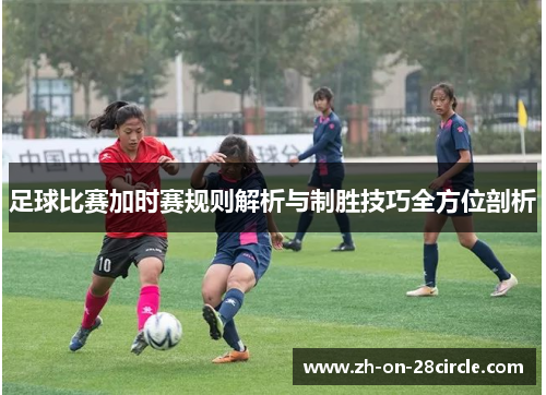 足球比赛加时赛规则解析与制胜技巧全方位剖析