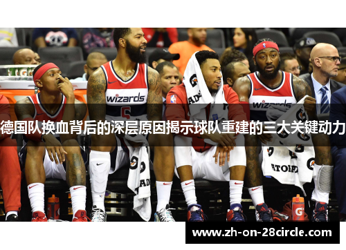 德国队换血背后的深层原因揭示球队重建的三大关键动力