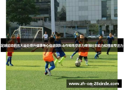 足球运动的五大益处提升健康身心促进团队合作锻炼意志力增强社交能力和提高专注力