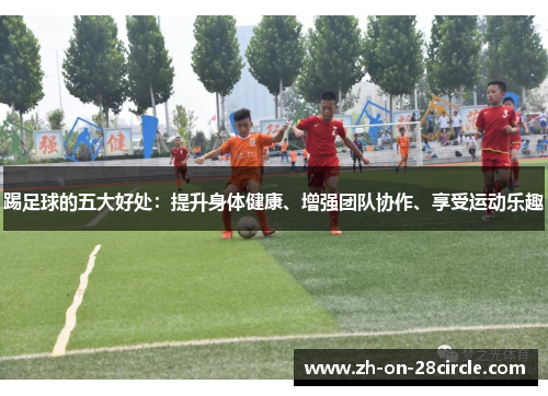 踢足球的五大好处：提升身体健康、增强团队协作、享受运动乐趣