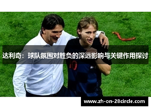 达利奇：球队氛围对胜负的深远影响与关键作用探讨