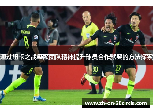 通过纽卡之战凝聚团队精神提升球员合作默契的方法探索