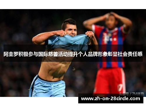 阿圭罗积极参与国际慈善活动提升个人品牌形象彰显社会责任感 阿圭罗积极参与国际慈善活动提升个人品牌形象彰显社会责任感