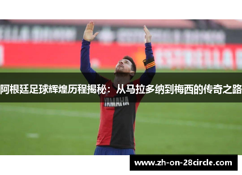 阿根廷足球辉煌历程揭秘：从马拉多纳到梅西的传奇之路