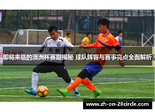 即将来临的澳洲杯赛期揭秘 球队阵容与赛事亮点全面解析