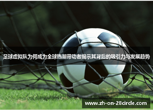 足球虚拟队为何成为全球热潮带动者揭示其背后的吸引力与发展趋势