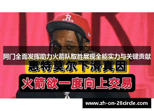 阿门全面发挥助力火箭队取胜展现全能实力与关键贡献