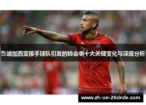 鲁迪加西亚接手球队引发的转会季十大关键变化与深度分析