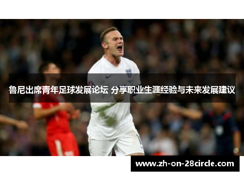 鲁尼出席青年足球发展论坛 分享职业生涯经验与未来发展建议