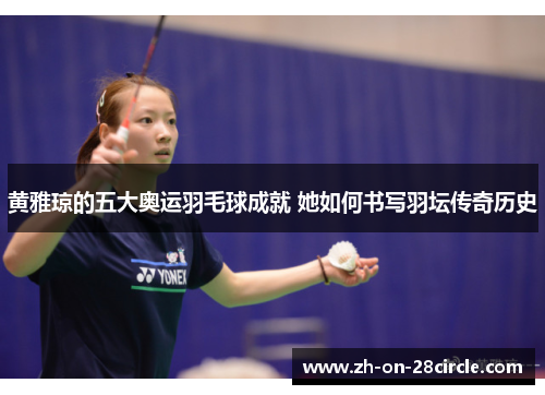 黄雅琼的五大奥运羽毛球成就 她如何书写羽坛传奇历史