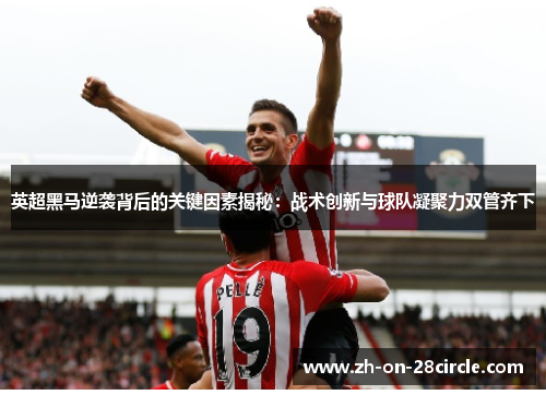 英超黑马逆袭背后的关键因素揭秘：战术创新与球队凝聚力双管齐下