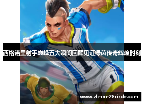 西格诺里射手巅峰五大瞬间回顾见证绿茵传奇辉煌时刻