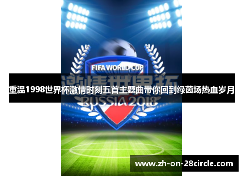 重温1998世界杯激情时刻五首主题曲带你回到绿茵场热血岁月 重温1998世界杯激情时刻五首主题曲带你回到绿茵场热血岁月