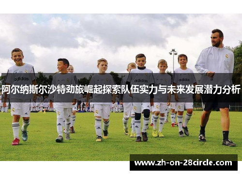 阿尔纳斯尔沙特劲旅崛起探索队伍实力与未来发展潜力分析