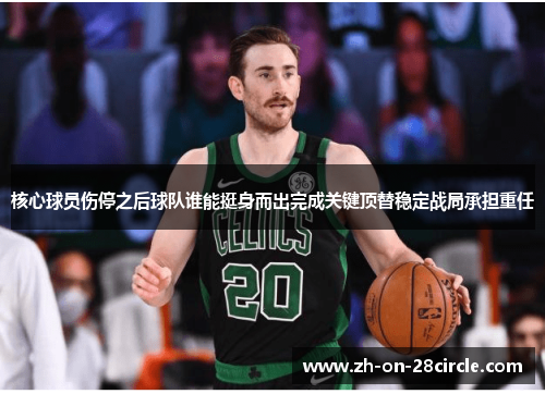 核心球员伤停之后球队谁能挺身而出完成关键顶替稳定战局承担重任 核心球员伤停之后球队谁能挺身而出完成关键顶替稳定战局承担重任