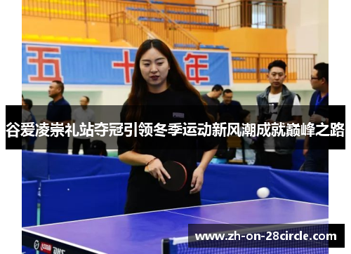 谷爱凌崇礼站夺冠引领冬季运动新风潮成就巅峰之路