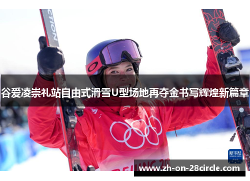 谷爱凌崇礼站自由式滑雪U型场地再夺金书写辉煌新篇章 谷爱凌崇礼站自由式滑雪U型场地再夺金书写辉煌新篇章