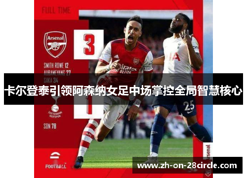 卡尔登泰引领阿森纳女足中场掌控全局智慧核心 卡尔登泰引领阿森纳女足中场掌控全局智慧核心