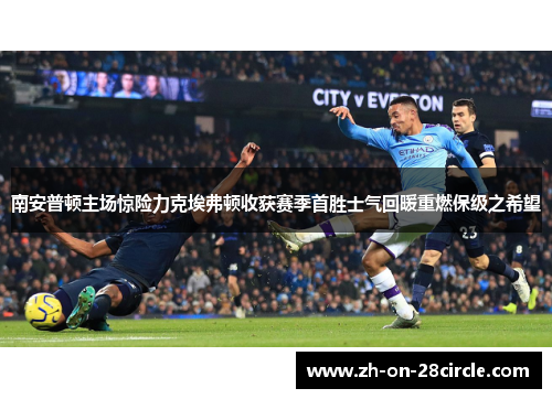 南安普顿主场惊险力克埃弗顿收获赛季首胜士气回暖重燃保级之希望 南安普顿主场惊险力克埃弗顿收获赛季首胜士气回暖重燃保级之希望