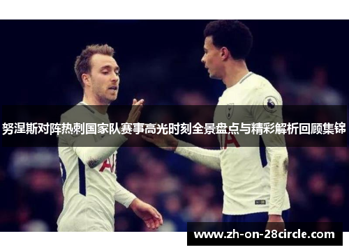努涅斯对阵热刺国家队赛事高光时刻全景盘点与精彩解析回顾集锦 努涅斯对阵热刺国家队赛事高光时刻全景盘点与精彩解析回顾集锦