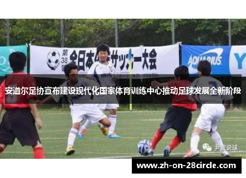 安道尔足协宣布建设现代化国家体育训练中心推动足球发展全新阶段