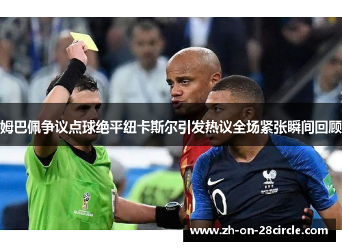 姆巴佩争议点球绝平纽卡斯尔引发热议全场紧张瞬间回顾 姆巴佩争议点球绝平纽卡斯尔引发热议全场紧张瞬间回顾