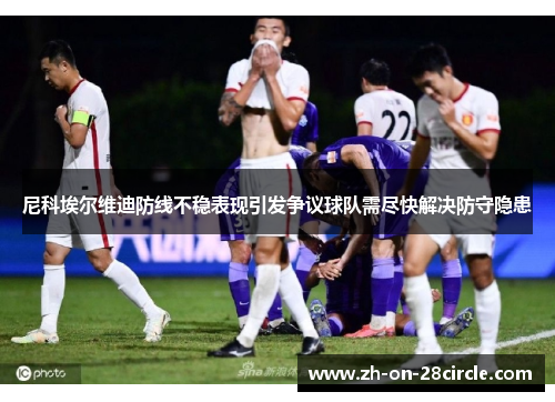 尼科埃尔维迪防线不稳表现引发争议球队需尽快解决防守隐患