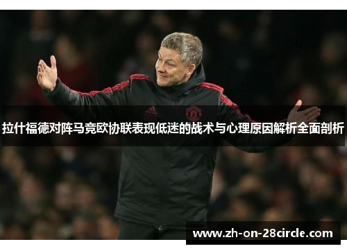 拉什福德对阵马竞欧协联表现低迷的战术与心理原因解析全面剖析 拉什福德对阵马竞欧协联表现低迷的战术与心理原因解析全面剖析