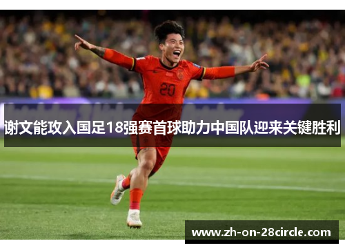 谢文能攻入国足18强赛首球助力中国队迎来关键胜利