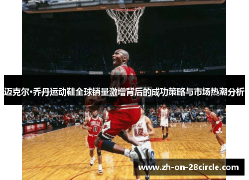 迈克尔·乔丹运动鞋全球销量激增背后的成功策略与市场热潮分析