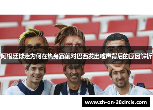 阿根廷球迷为何在热身赛前对巴西发出嘘声背后的原因解析