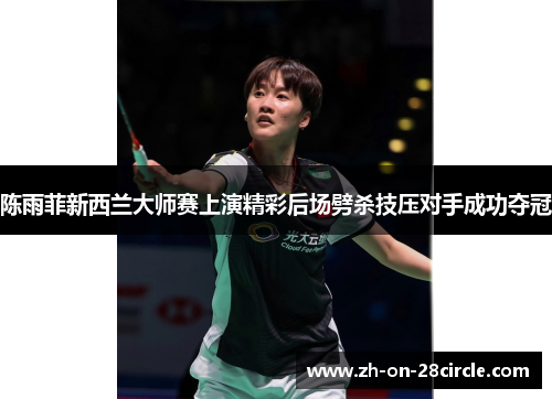 陈雨菲新西兰大师赛上演精彩后场劈杀技压对手成功夺冠