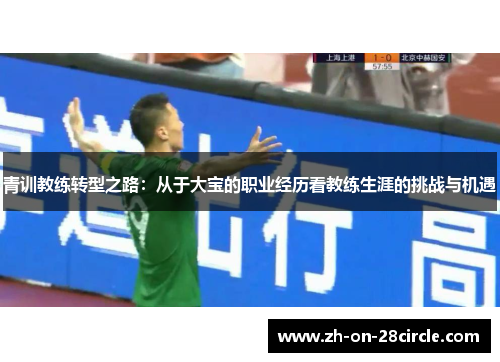 青训教练转型之路:从于大宝的职业经历看教练生涯的挑战与机遇 青训教练转型之路:从于大宝的职业经历看教练生涯的挑战与机遇