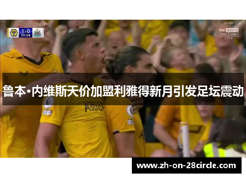 鲁本·内维斯天价加盟利雅得新月引发足坛震动 鲁本·内维斯天价加盟利雅得新月引发足坛震动