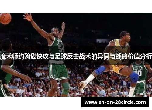 魔术师约翰逊快攻与足球反击战术的异同与战略价值分析 魔术师约翰逊快攻与足球反击战术的异同与战略价值分析