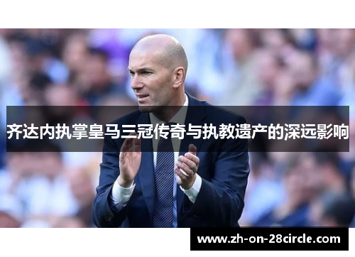齐达内执掌皇马三冠传奇与执教遗产的深远影响