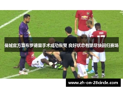 曼城官方宣布罗德里手术成功恢复 良好状态有望尽快回归赛场