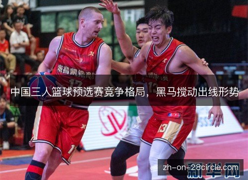 中国三人篮球预选赛竞争格局,黑马搅动出线形势 中国三人篮球预选赛竞争格局,黑马搅动出线形势
