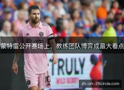 蒙特雷公开赛场上,教练团队博弈成最大看点 蒙特雷公开赛场上,教练团队博弈成最大看点