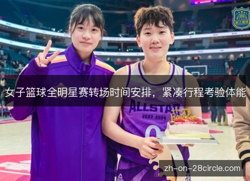 女子篮球全明星赛转场时间安排,紧凑行程考验体能 女子篮球全明星赛转场时间安排,紧凑行程考验体能