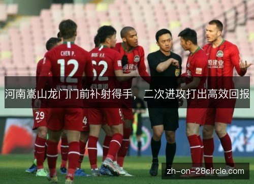 河南嵩山龙门门前补射得手,二次进攻打出高效回报 河南嵩山龙门门前补射得手,二次进攻打出高效回报